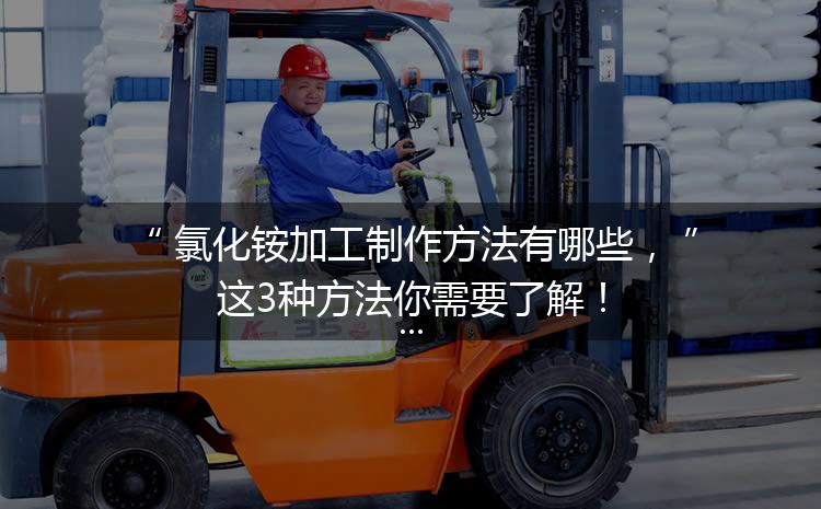 氯化銨加工制作方法有哪些，這3種方法你需要了解！