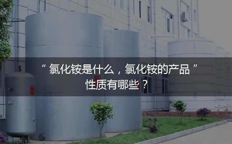 氯化銨是什么，氯化銨的產(chǎn)品性質(zhì)有哪些？