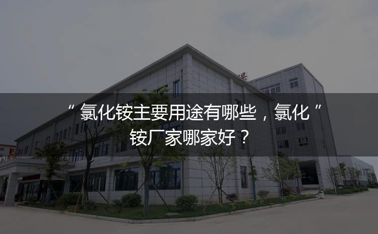 氯化銨主要用途有哪些，氯化銨廠家哪家好？