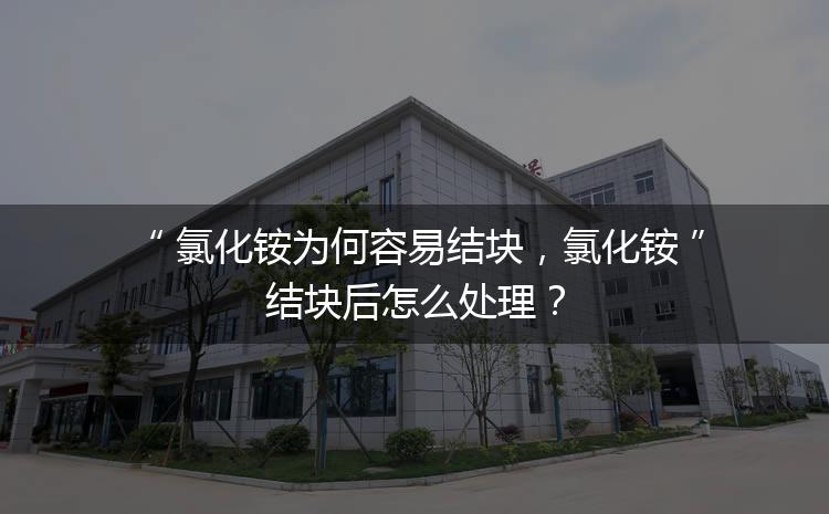 氯化銨為何容易結塊，氯化銨結塊后怎么處理？