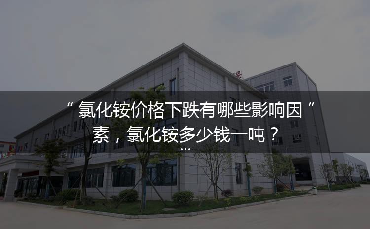 氯化銨價格下跌有哪些影響因素，氯化銨多少錢一噸？